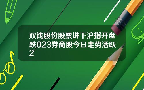 双钱股份股票讲下沪指开盘跌023券商股今日走势活跃2