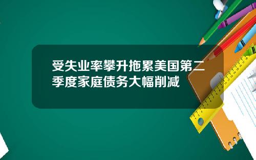 受失业率攀升拖累美国第二季度家庭债务大幅削减