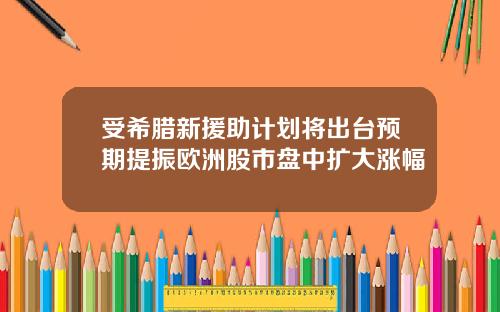 受希腊新援助计划将出台预期提振欧洲股市盘中扩大涨幅