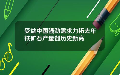 受益中国强劲需求力拓去年铁矿石产量创历史新高