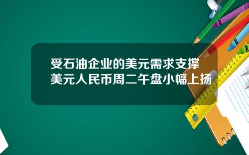 受石油企业的美元需求支撑美元人民币周二午盘小幅上扬