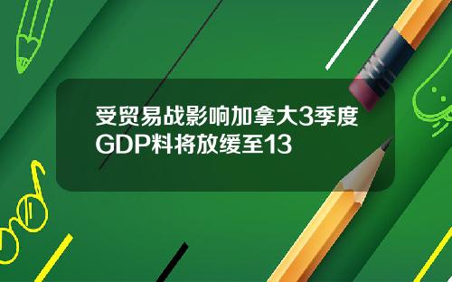 受贸易战影响加拿大3季度GDP料将放缓至13