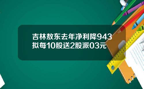 吉林敖东去年净利降943拟每10股送2股派03元