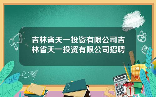 吉林省天一投资有限公司吉林省天一投资有限公司招聘