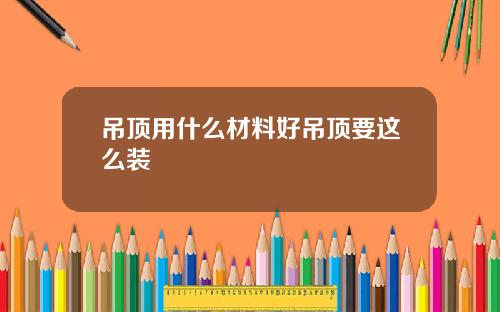 吊顶用什么材料好吊顶要这么装