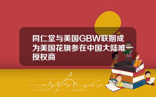 同仁堂与美国GBW联姻成为美国花旗参在中国大陆唯一授权商