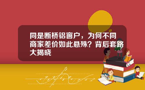 同是断桥铝窗户，为何不同商家差价如此悬殊？背后套路大揭晓