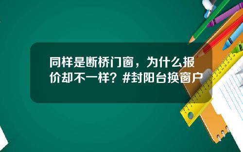 同样是断桥门窗，为什么报价却不一样？#封阳台换窗户