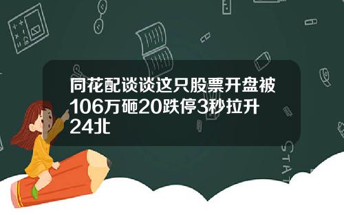 同花配谈谈这只股票开盘被106万砸20跌停3秒拉升24北