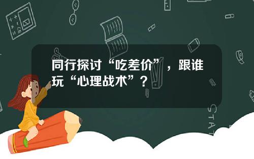 同行探讨“吃差价”，跟谁玩“心理战术”？