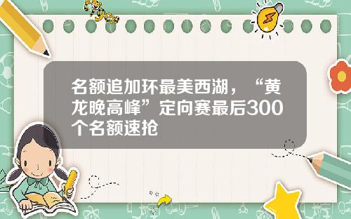 名额追加环最美西湖，“黄龙晚高峰”定向赛最后300个名额速抢