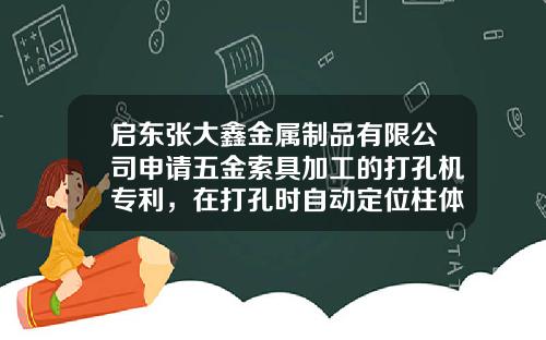 启东张大鑫金属制品有限公司申请五金索具加工的打孔机专利，在打孔时自动定位柱体的工件