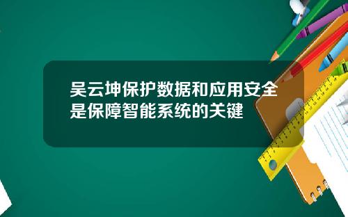 吴云坤保护数据和应用安全是保障智能系统的关键