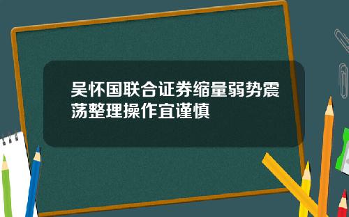 吴怀国联合证券缩量弱势震荡整理操作宜谨慎