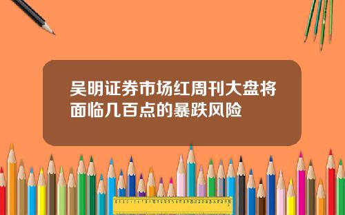 吴明证券市场红周刊大盘将面临几百点的暴跌风险