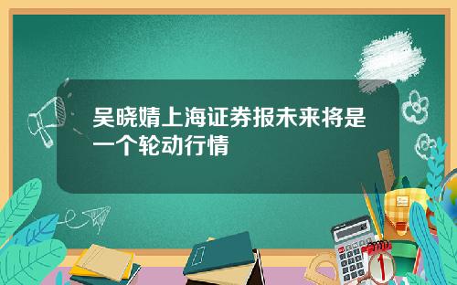 吴晓婧上海证券报未来将是一个轮动行情