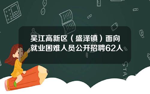 吴江高新区（盛泽镇）面向就业困难人员公开招聘62人