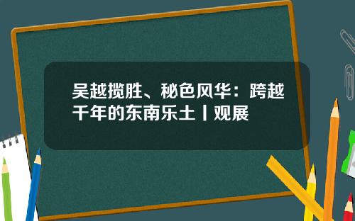 吴越揽胜、秘色风华：跨越千年的东南乐土丨观展