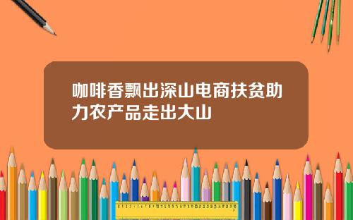 咖啡香飘出深山电商扶贫助力农产品走出大山