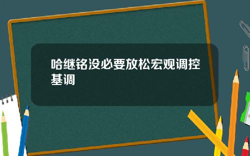 哈继铭没必要放松宏观调控基调