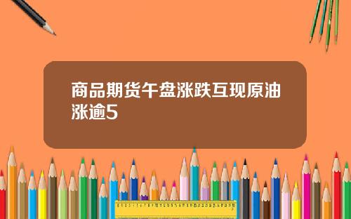 商品期货午盘涨跌互现原油涨逾5