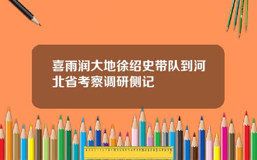 喜雨润大地徐绍史带队到河北省考察调研侧记