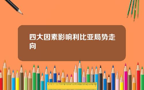 四大因素影响利比亚局势走向