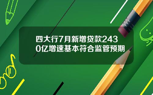 四大行7月新增贷款2430亿增速基本符合监管预期