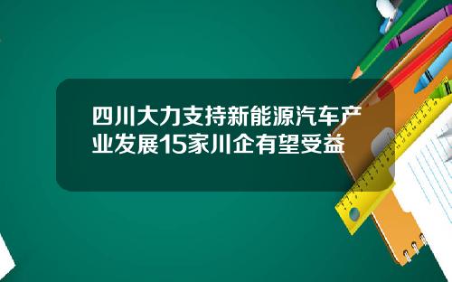 四川大力支持新能源汽车产业发展15家川企有望受益