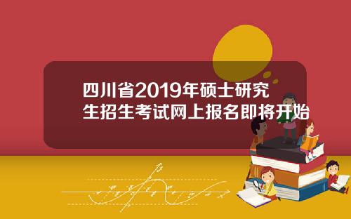 四川省2019年硕士研究生招生考试网上报名即将开始