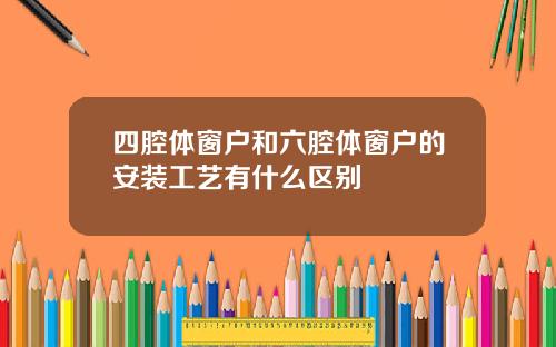 四腔体窗户和六腔体窗户的安装工艺有什么区别