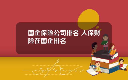 国企保险公司排名 人保财险在国企排名