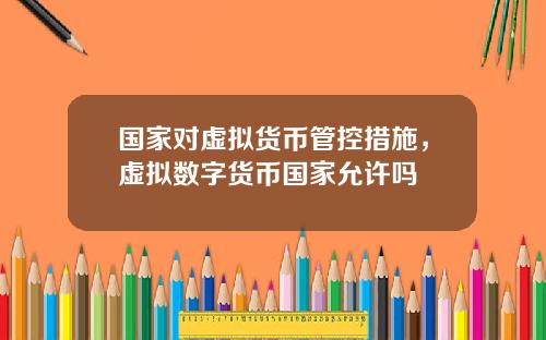 国家对虚拟货币管控措施，虚拟数字货币国家允许吗