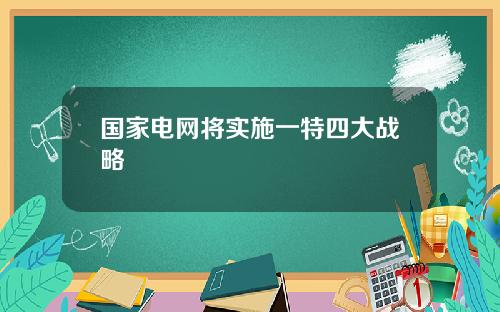 国家电网将实施一特四大战略