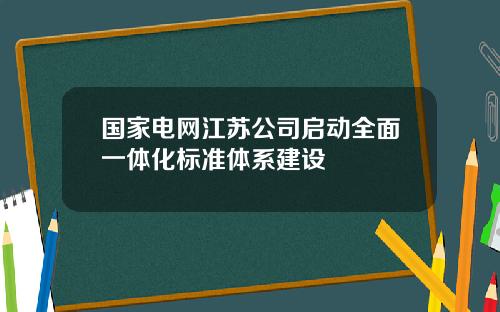 国家电网江苏公司启动全面一体化标准体系建设