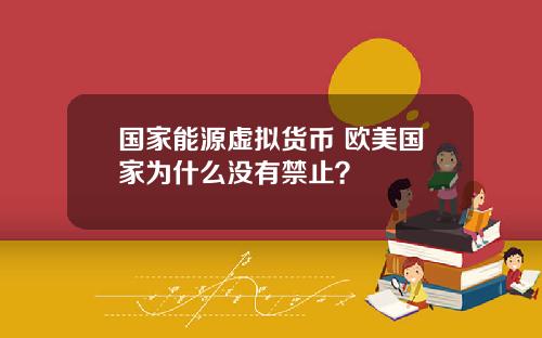 国家能源虚拟货币 欧美国家为什么没有禁止？