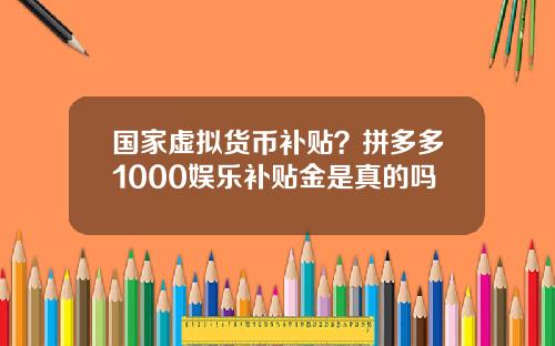 国家虚拟货币补贴？拼多多1000娱乐补贴金是真的吗