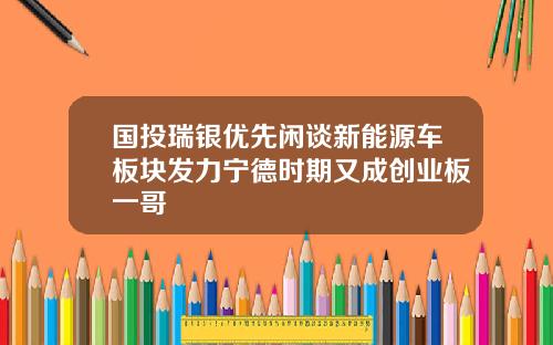 国投瑞银优先闲谈新能源车板块发力宁德时期又成创业板一哥