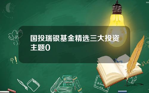 国投瑞银基金精选三大投资主题0