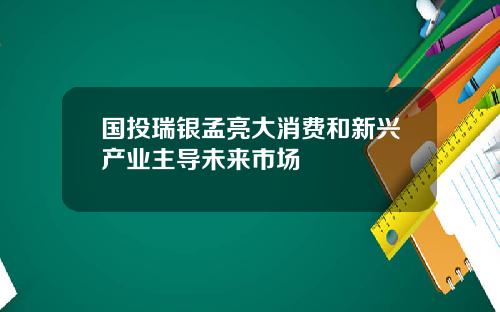 国投瑞银孟亮大消费和新兴产业主导未来市场