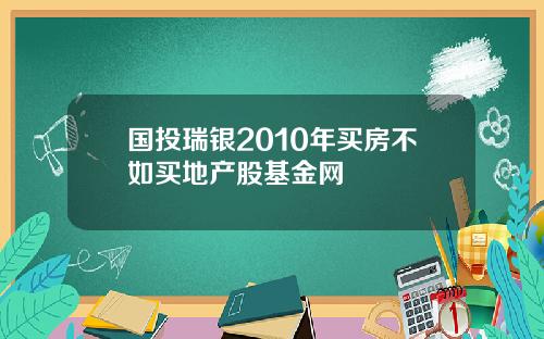 国投瑞银2010年买房不如买地产股基金网