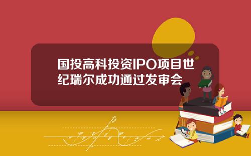 国投高科投资IPO项目世纪瑞尔成功通过发审会