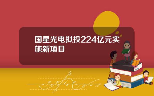 国星光电拟投224亿元实施新项目