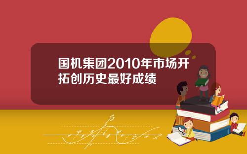 国机集团2010年市场开拓创历史最好成绩