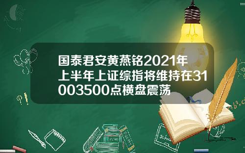 国泰君安黄燕铭2021年上半年上证综指将维持在31003500点横盘震荡