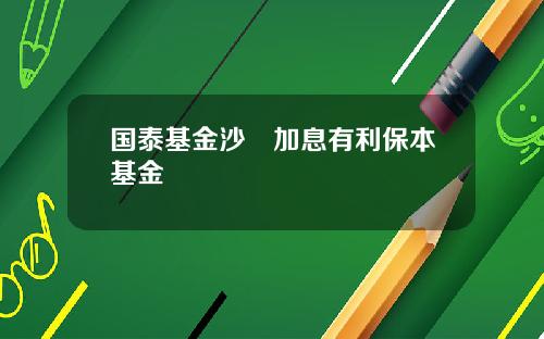 国泰基金沙骎加息有利保本基金