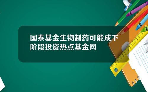 国泰基金生物制药可能成下阶段投资热点基金网