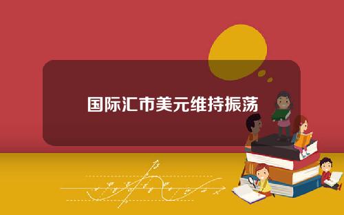 国际汇市美元维持振荡