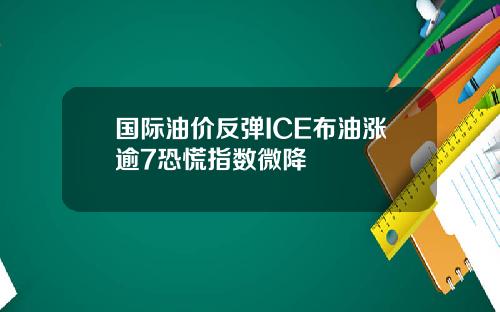 国际油价反弹ICE布油涨逾7恐慌指数微降