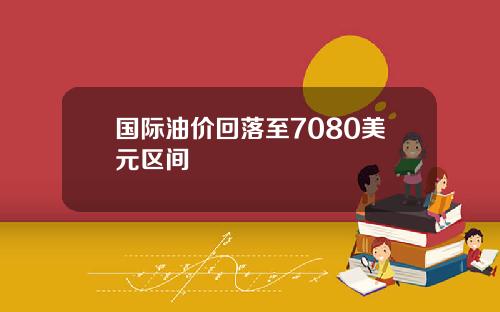 国际油价回落至7080美元区间